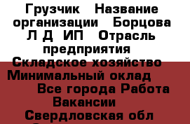 Грузчик › Название организации ­ Борцова Л.Д, ИП › Отрасль предприятия ­ Складское хозяйство › Минимальный оклад ­ 14 000 - Все города Работа » Вакансии   . Свердловская обл.,Среднеуральск г.